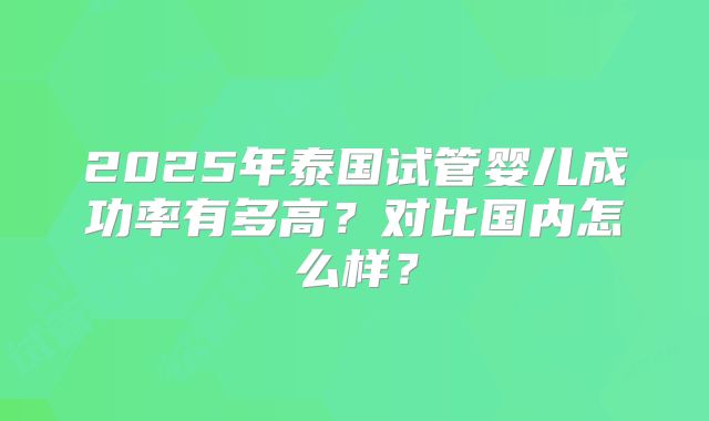 2025年泰国试管婴儿成功率有多高？对比国内怎么样？