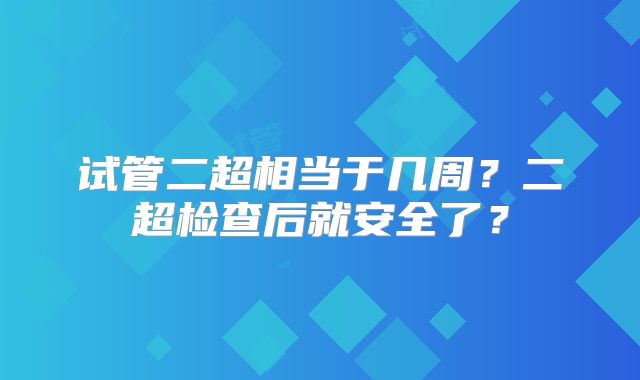 试管二超相当于几周?二超检查后就安全了?