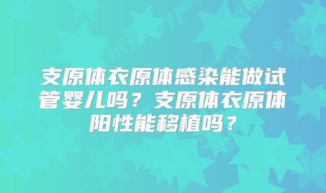 支原体衣原体感染能做试管婴儿吗?支原体衣原体阳性能移植吗?