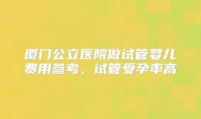 厦门公立医院做试管婴儿费用参考，试管受孕率高