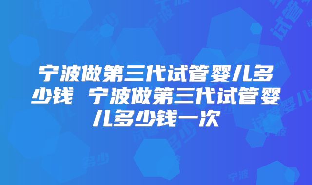 宁波做第三代试管婴儿多少钱 宁波做第三代试管婴儿多少钱一次
