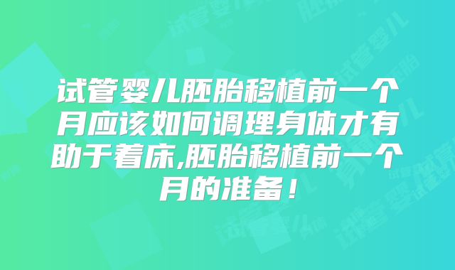 试管婴儿胚胎移植前一个月应该如何调理身体才有助于着床,胚胎移植前一个月的准备!