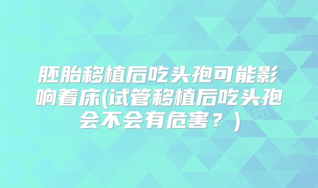 胚胎移植后吃头孢可能影响着床(试管移植后吃头孢会不会有危害？)