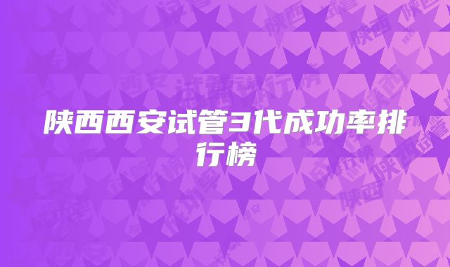 陕西西安试管3代成功率排行榜