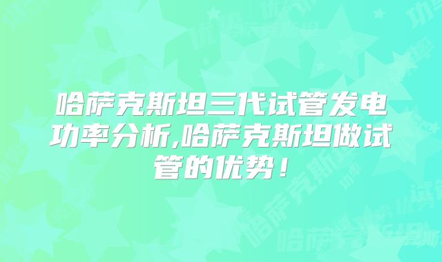 哈萨克斯坦三代试管发电功率分析,哈萨克斯坦做试管的优势！