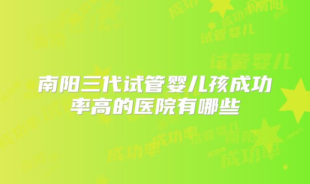 南阳三代试管婴儿孩成功率高的医院有哪些