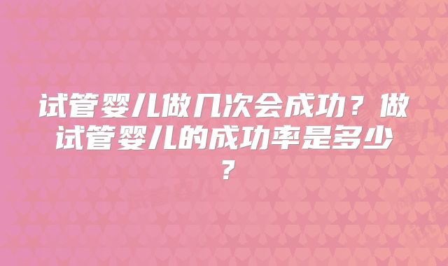 试管婴儿做几次会成功？做试管婴儿的成功率是多少？