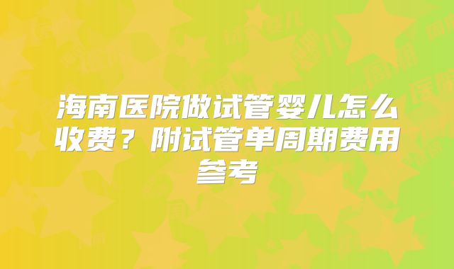 海南医院做试管婴儿怎么收费?附试管单周期费用参考