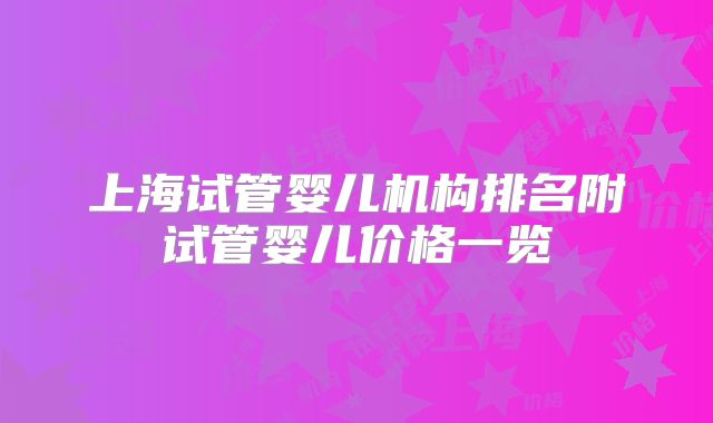 上海试管婴儿机构排名附试管婴儿价格一览