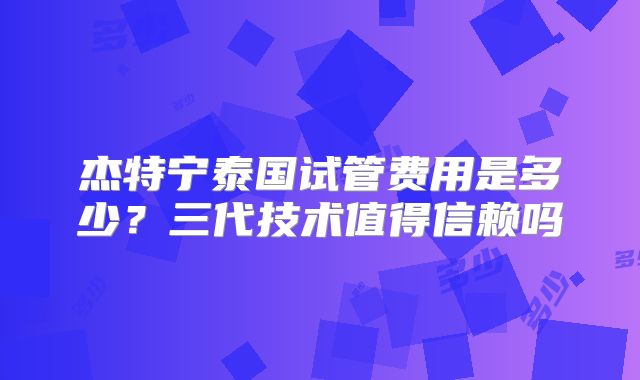 杰特宁泰国试管费用是多少？三代技术值得信赖吗