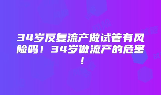 34岁反复流产做试管有风险吗！34岁做流产的危害！