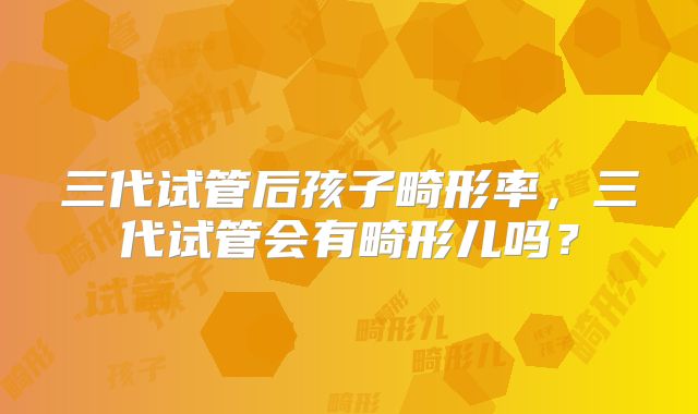 三代试管后孩子畸形率，三代试管会有畸形儿吗？