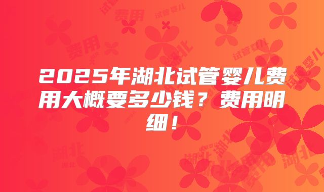 2025年湖北试管婴儿费用大概要多少钱?费用明细!