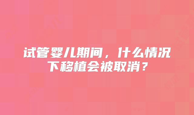 试管婴儿期间，什么情况下移植会被取消？