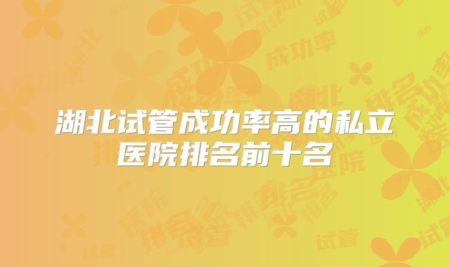 湖北试管成功率高的私立医院排名前十名