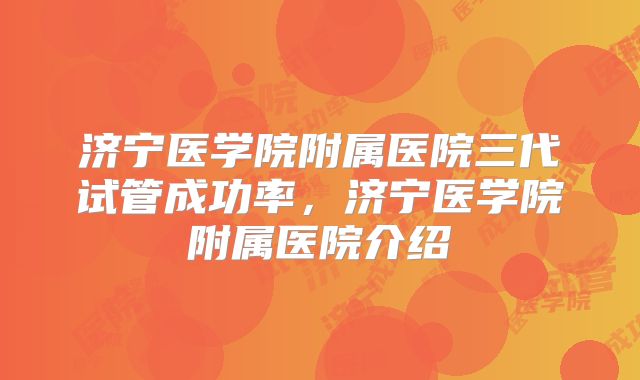 济宁医学院附属医院三代试管成功率，济宁医学院附属医院介绍