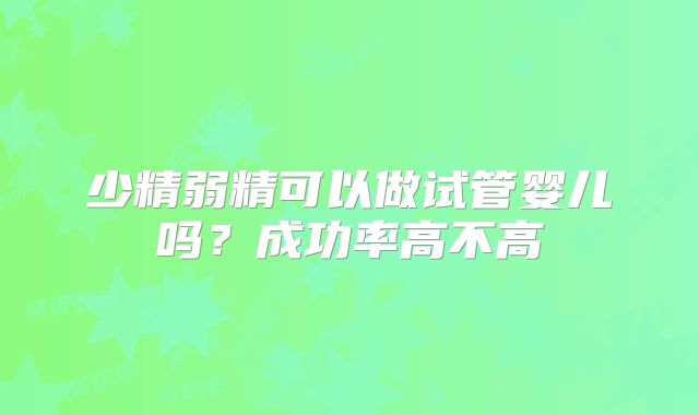 少精弱精可以做试管婴儿吗？成功率高不高