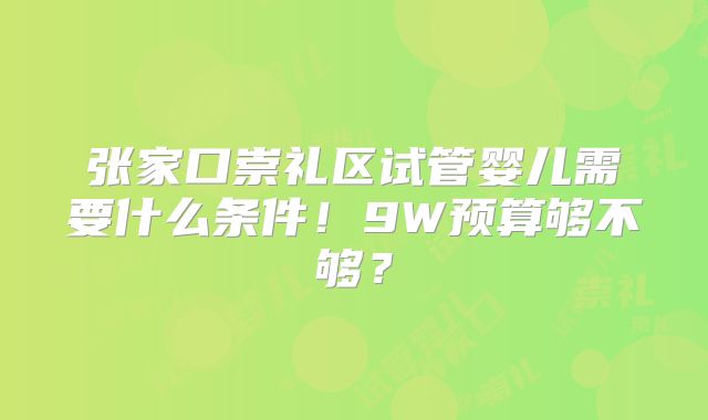 张家口崇礼区试管婴儿需要什么条件！9W预算够不够？