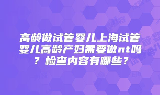 高龄做试管婴儿上海试管婴儿高龄产妇需要做nt吗？检查内容有哪些？
