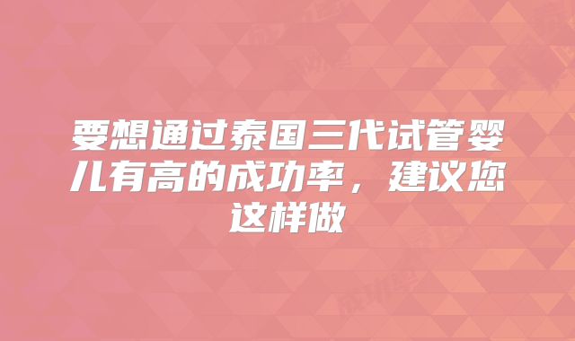 要想通过泰国三代试管婴儿有高的成功率,建议您这样做