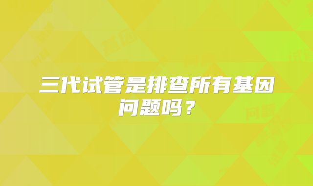 三代试管是排查所有基因问题吗？