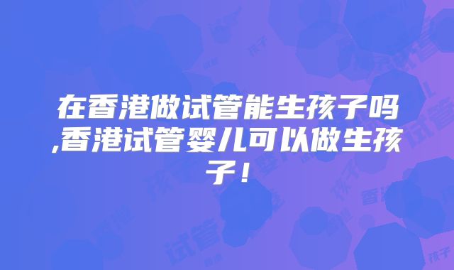 在香港做试管能生孩子吗,香港试管婴儿可以做生孩子!