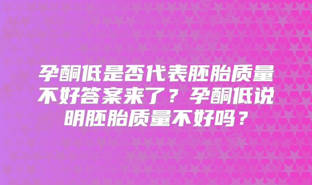 孕酮低是否代表胚胎质量不好答案来了?孕酮低说明胚胎质量不好吗?