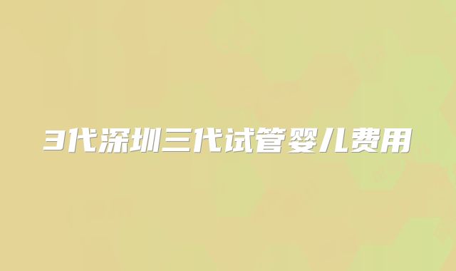 3代深圳三代试管婴儿费用