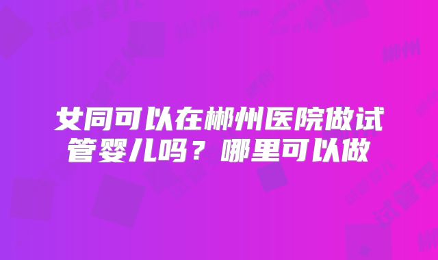 女同可以在郴州医院做试管婴儿吗？哪里可以做
