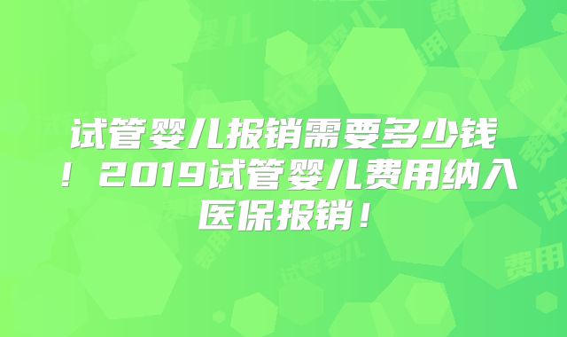 试管婴儿报销需要多少钱！2019试管婴儿费用纳入医保报销！