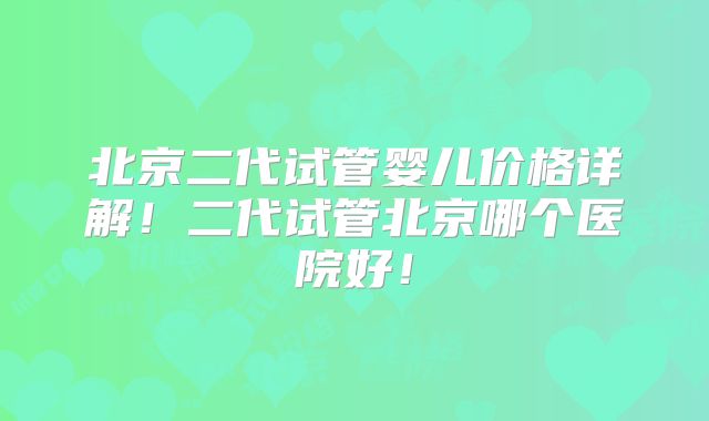 北京二代试管婴儿价格详解!二代试管北京哪个医院好!