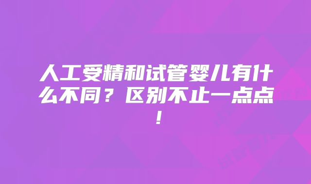 人工受精和试管婴儿有什么不同?区别不止一点点!