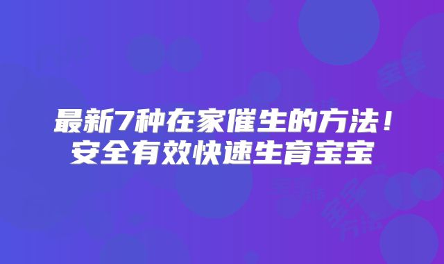 最新7种在家催生的方法!安全有效快速生育宝宝