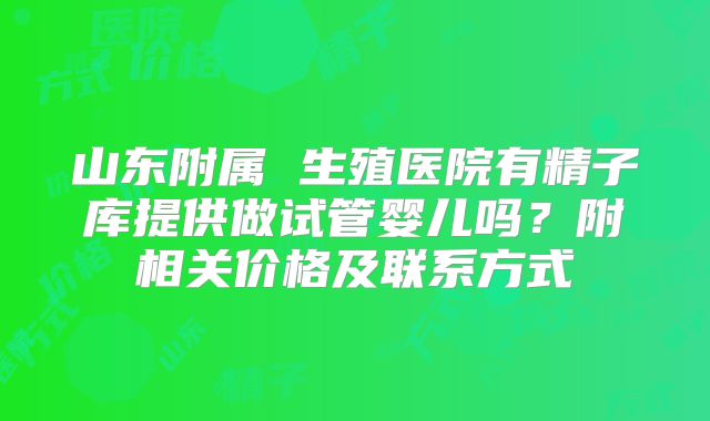 山东附属 生殖医院有精子库提供做试管婴儿吗？附相关价格及联系方式