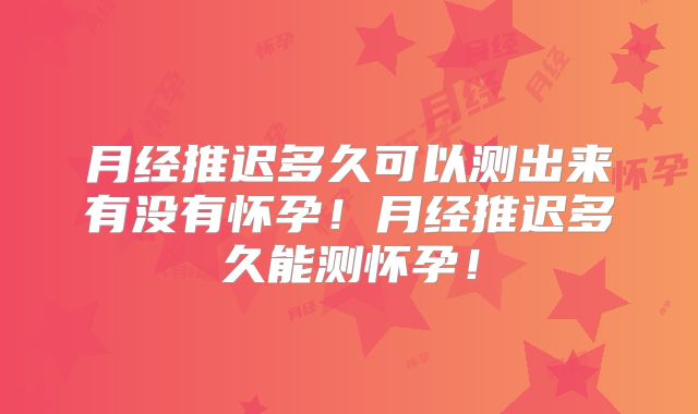 月经推迟多久可以测出来有没有怀孕！月经推迟多久能测怀孕！