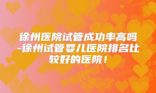 徐州医院试管成功率高吗-徐州试管婴儿医院排名比较好的医院！