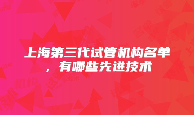 上海第三代试管机构名单,有哪些先进技术