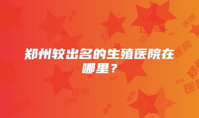 郑州较出名的生殖医院在哪里？
