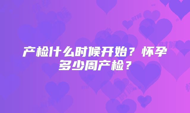 产检什么时候开始？怀孕多少周产检？