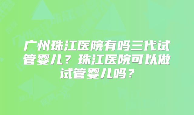 广州珠江医院有吗三代试管婴儿？珠江医院可以做试管婴儿吗？