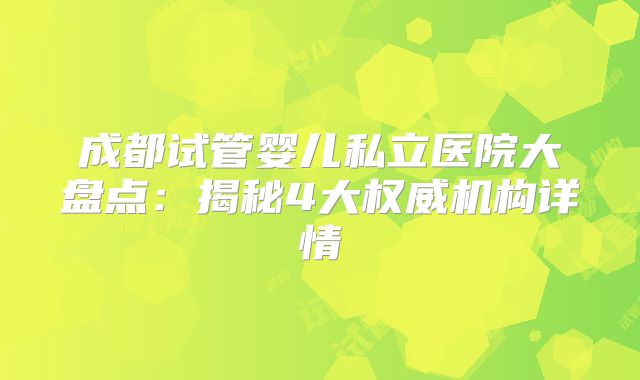 成都试管婴儿私立医院大盘点：揭秘4大权威机构详情