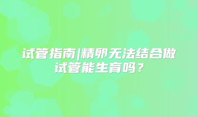 试管指南|精卵无法结合做试管能生育吗？