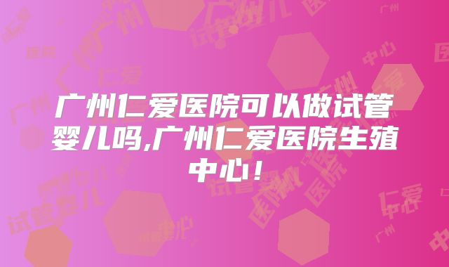 广州仁爱医院可以做试管婴儿吗,广州仁爱医院生殖中心!