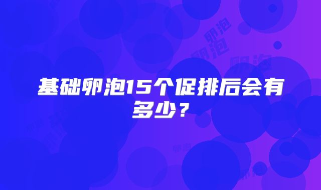 基础卵泡15个促排后会有多少?