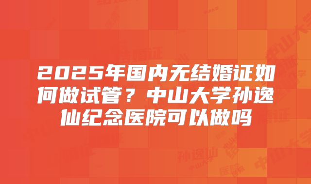 2025年国内无结婚证如何做试管?中山大学孙逸仙纪念医院可以做吗