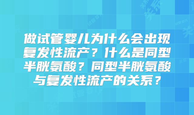 做试管婴儿为什么会出现复发性流产?什么是同型半胱氨酸?同型半胱氨酸与复发性流产的关系?