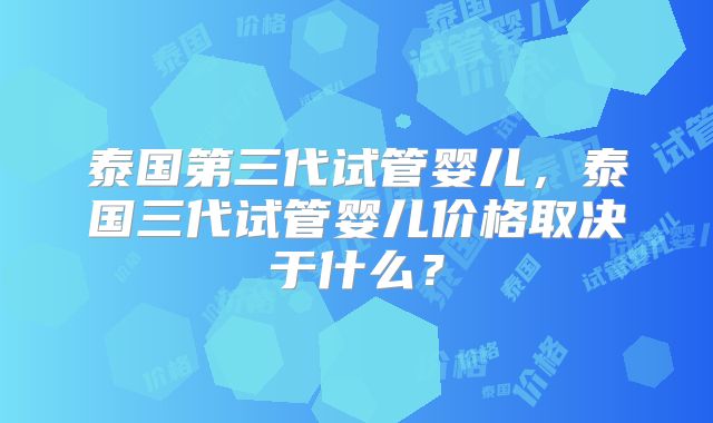 泰国第三代试管婴儿，泰国三代试管婴儿价格取决于什么？