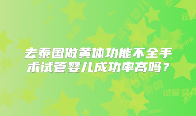 去泰国做黄体功能不全手术试管婴儿成功率高吗？