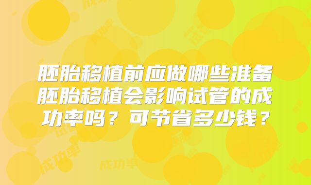 胚胎移植前应做哪些准备胚胎移植会影响试管的成功率吗？可节省多少钱？