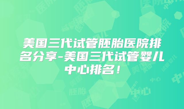 美国三代试管胚胎医院排名分享-美国三代试管婴儿中心排名!